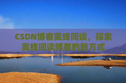 CSDN博客离线阅读，探索离线阅读博客的新方式